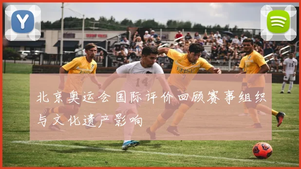 北京奥运会国际评价回顾赛事组织与文化遗产影响