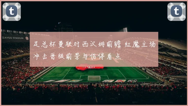 足总杯曼联对西汉姆前瞻 红魔主场冲击晋级前景与伤停看点