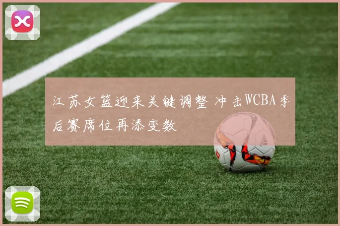 江苏女篮迎来关键调整 冲击WCBA季后赛席位再添变数