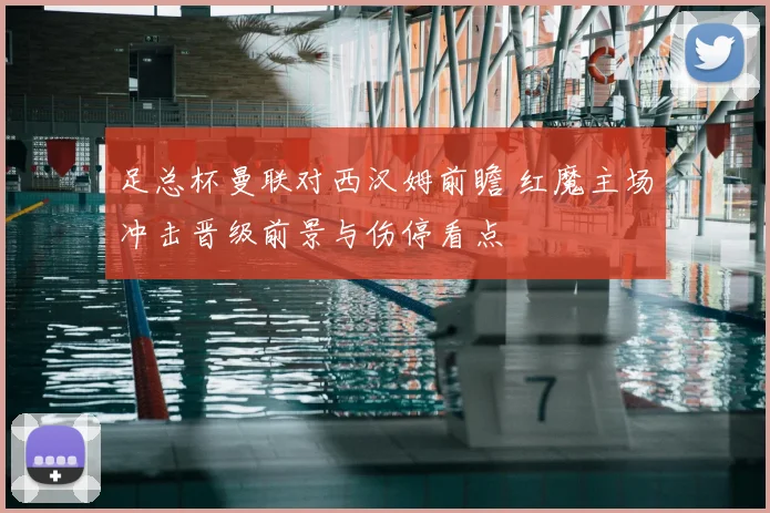 足总杯曼联对西汉姆前瞻 红魔主场冲击晋级前景与伤停看点