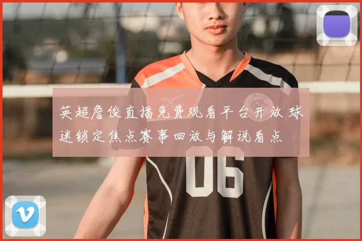 英超詹俊直播免费观看平台开放 球迷锁定焦点赛事回放与解说看点