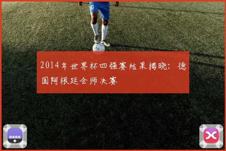 2014年世界杯四强赛结果揭晓：德国阿根廷会师决赛