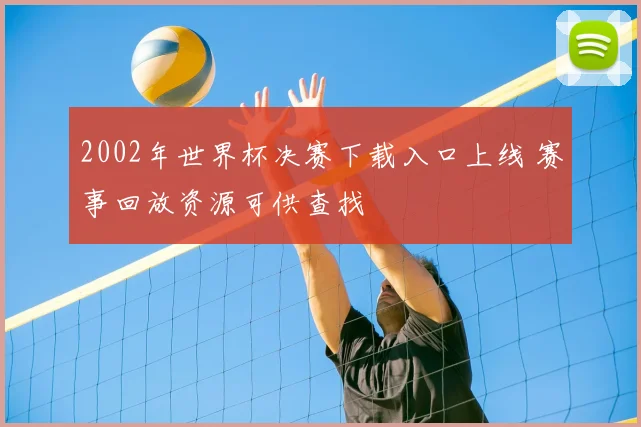 2002年世界杯决赛下载入口上线 赛事回放资源可供查找