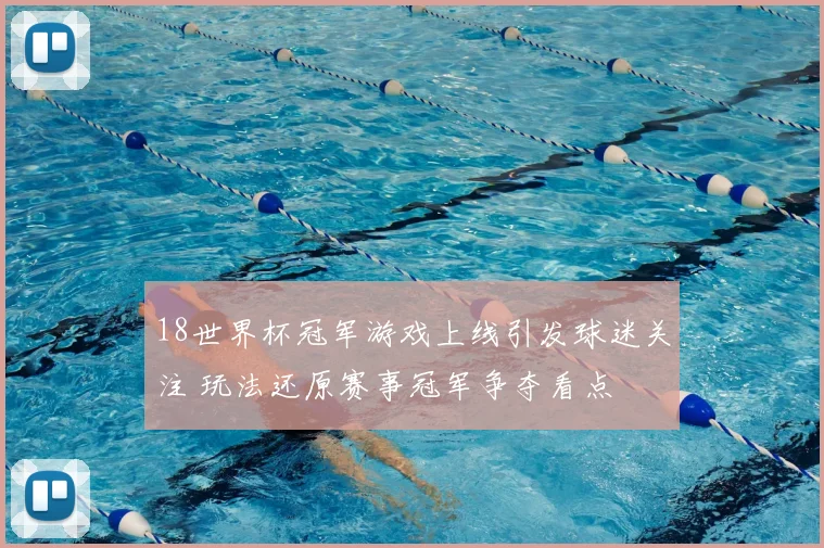 18世界杯冠军游戏上线引发球迷关注 玩法还原赛事冠军争夺看点