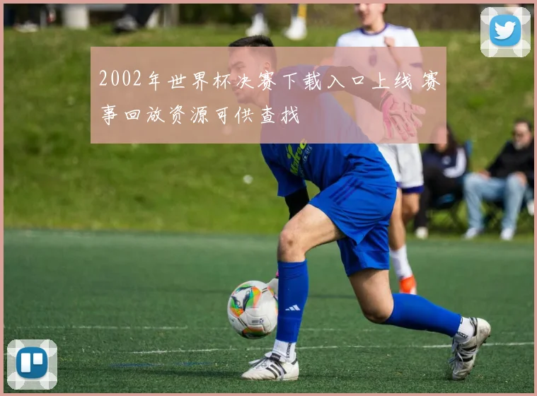 2002年世界杯决赛下载入口上线 赛事回放资源可供查找