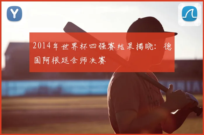 2014年世界杯四强赛结果揭晓:德国阿根廷会师决赛