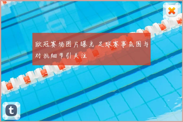 欧冠赛场图片曝光 足球赛事氛围与对抗细节引关注