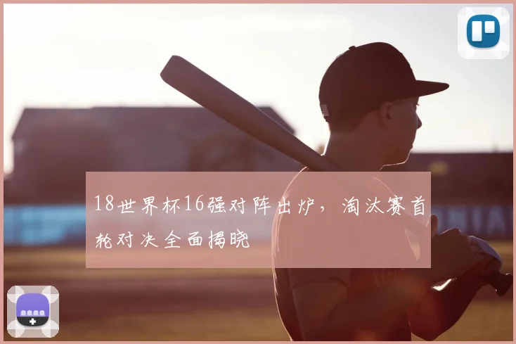 18世界杯16强对阵出炉,淘汰赛首轮对决全面揭晓
