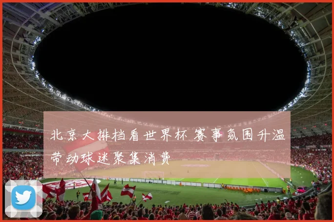 北京大排档看世界杯 赛事氛围升温带动球迷聚集消费