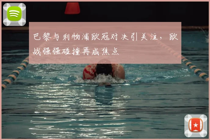 巴黎与利物浦欧冠对决引关注,欧战强强碰撞再成焦点