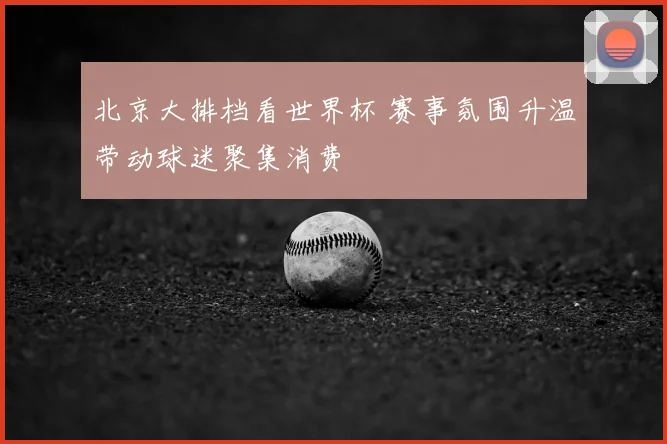 北京大排档看世界杯 赛事氛围升温带动球迷聚集消费