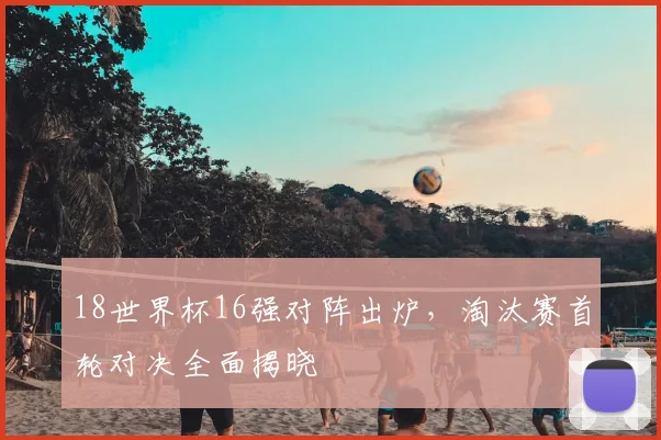 18世界杯16强对阵出炉,淘汰赛首轮对决全面揭晓